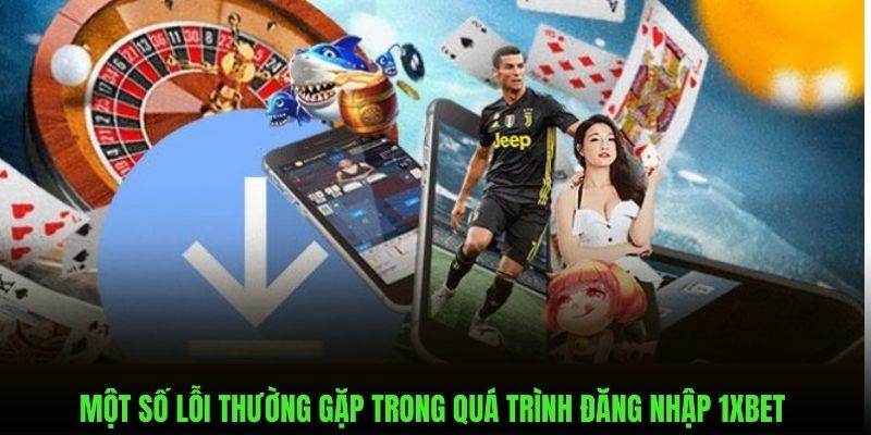 Những lỗi hay gặp trong quá trình đăng nhập trên nền tảng 1xbet