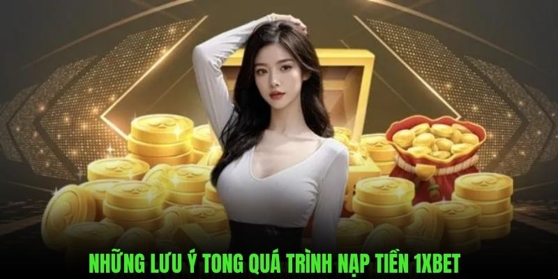 Những điểm note trong quá trình thực hiện nạp tiền trên 1xbet